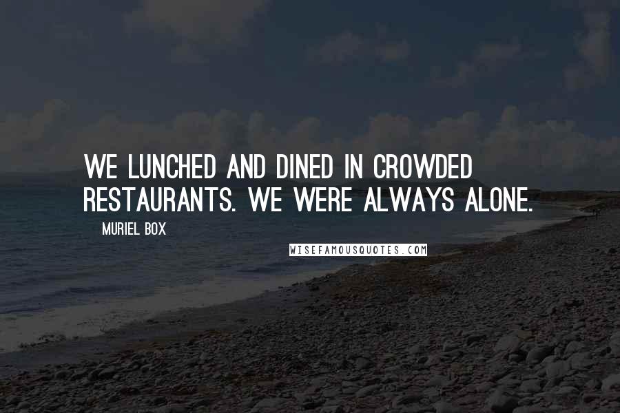 Muriel Box Quotes: We lunched and dined in crowded restaurants. We were always alone.