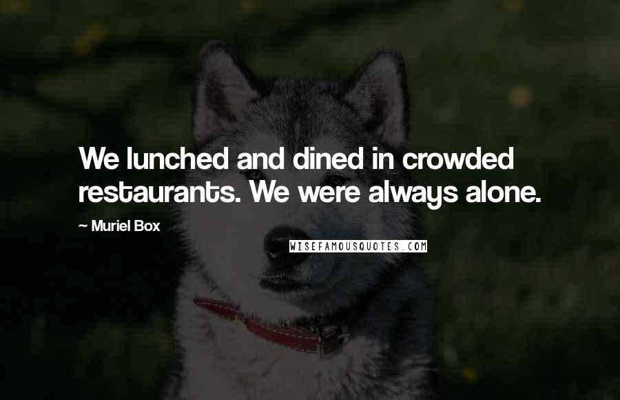 Muriel Box Quotes: We lunched and dined in crowded restaurants. We were always alone.