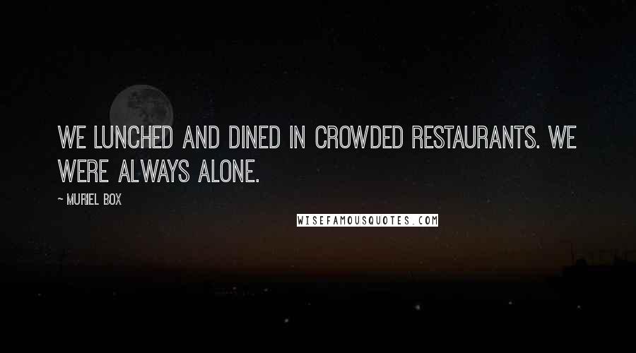 Muriel Box Quotes: We lunched and dined in crowded restaurants. We were always alone.