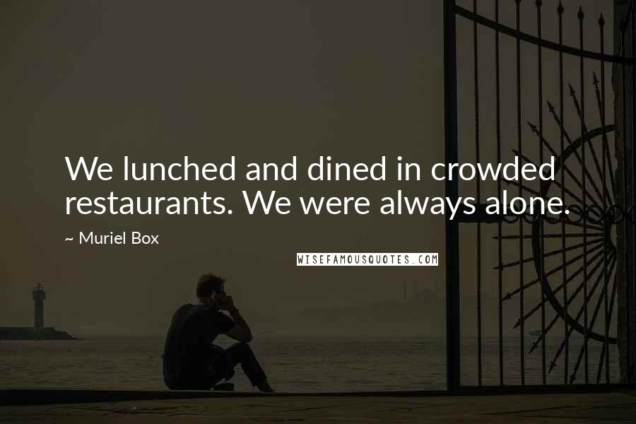 Muriel Box Quotes: We lunched and dined in crowded restaurants. We were always alone.