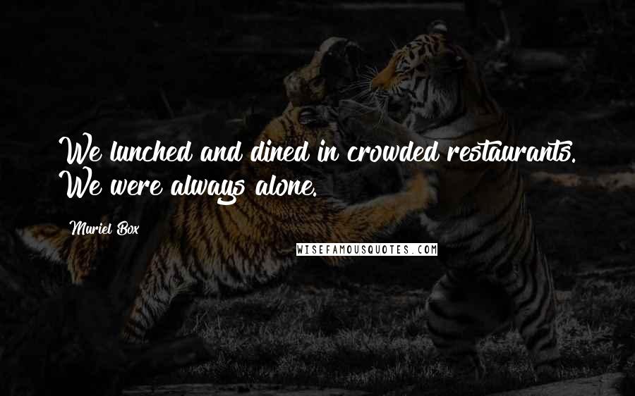 Muriel Box Quotes: We lunched and dined in crowded restaurants. We were always alone.