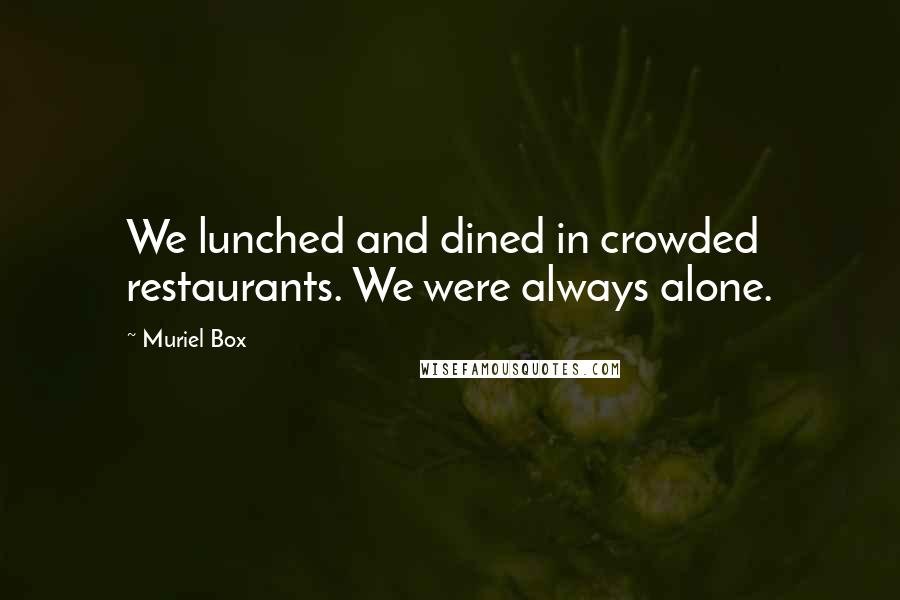 Muriel Box Quotes: We lunched and dined in crowded restaurants. We were always alone.