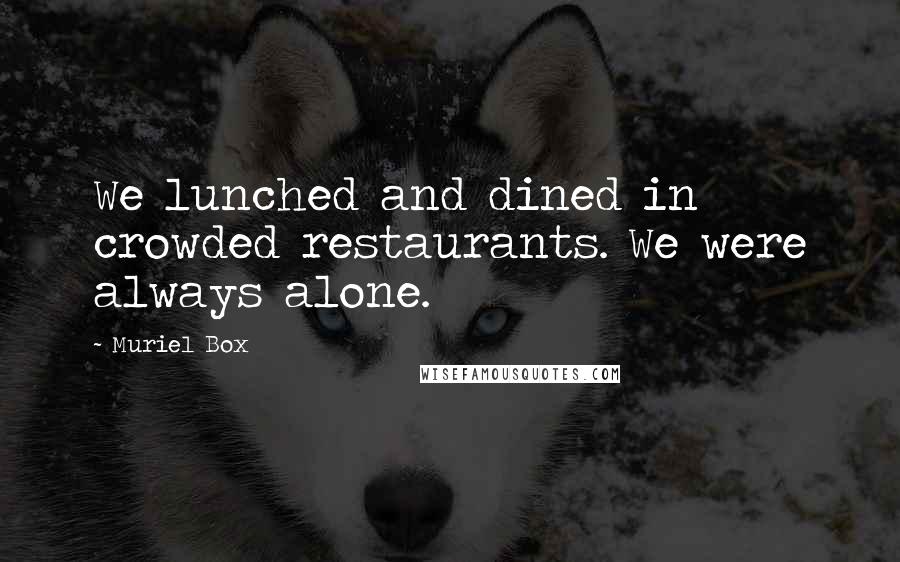 Muriel Box Quotes: We lunched and dined in crowded restaurants. We were always alone.