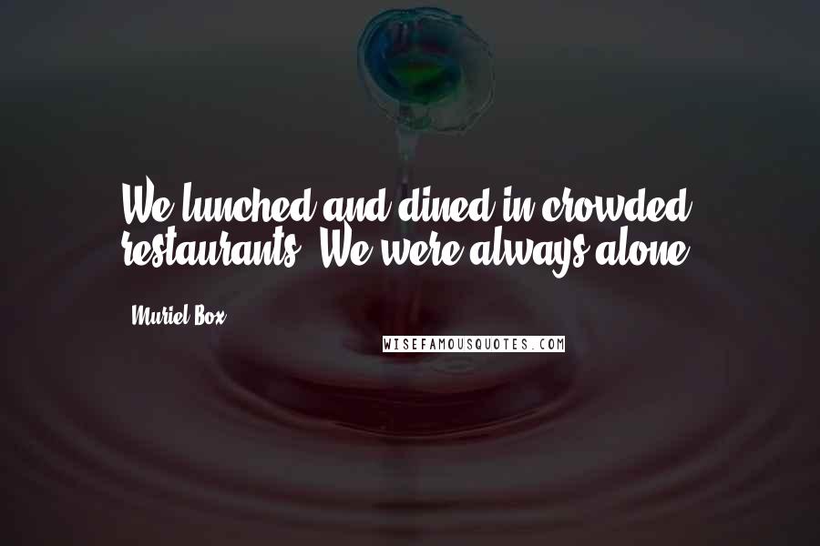 Muriel Box Quotes: We lunched and dined in crowded restaurants. We were always alone.