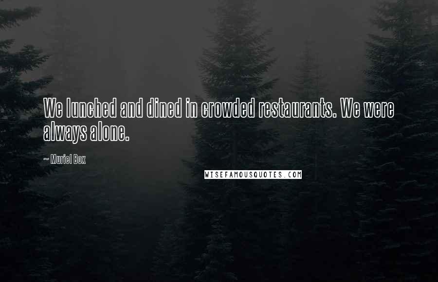 Muriel Box Quotes: We lunched and dined in crowded restaurants. We were always alone.