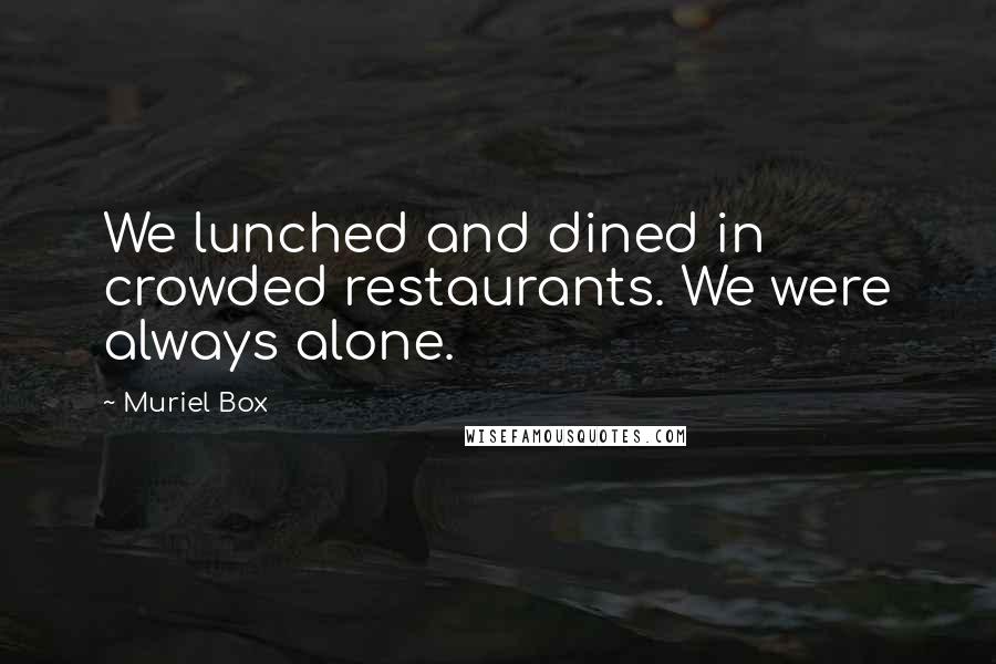 Muriel Box Quotes: We lunched and dined in crowded restaurants. We were always alone.