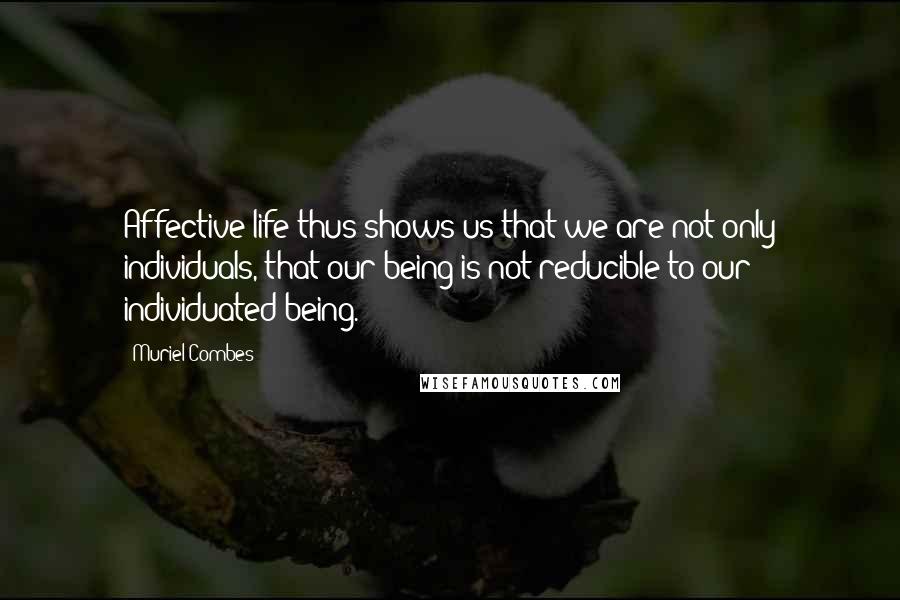 Muriel Combes Quotes: Affective life thus shows us that we are not only individuals, that our being is not reducible to our individuated being.