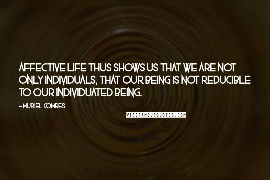 Muriel Combes Quotes: Affective life thus shows us that we are not only individuals, that our being is not reducible to our individuated being.