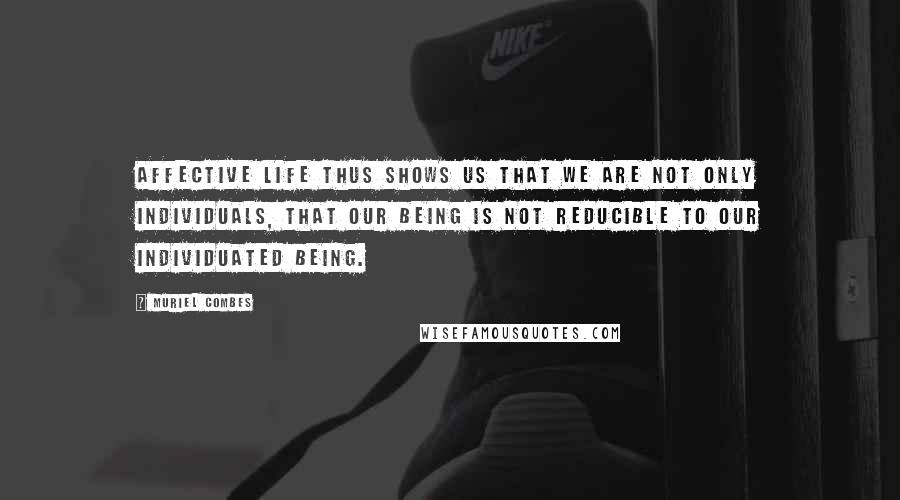 Muriel Combes Quotes: Affective life thus shows us that we are not only individuals, that our being is not reducible to our individuated being.