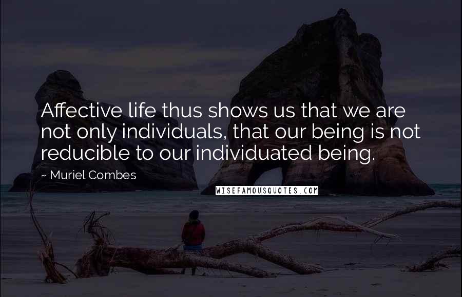 Muriel Combes Quotes: Affective life thus shows us that we are not only individuals, that our being is not reducible to our individuated being.