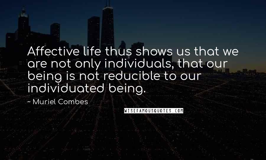 Muriel Combes Quotes: Affective life thus shows us that we are not only individuals, that our being is not reducible to our individuated being.