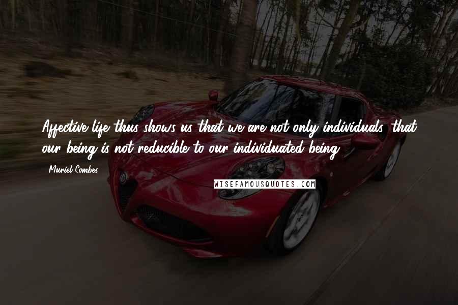 Muriel Combes Quotes: Affective life thus shows us that we are not only individuals, that our being is not reducible to our individuated being.