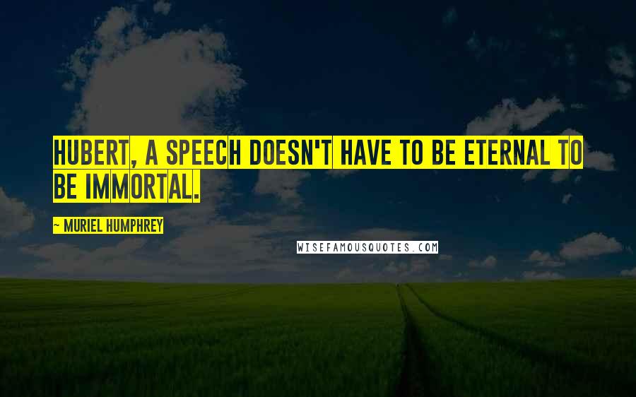 Muriel Humphrey Quotes: Hubert, a speech doesn't have to be eternal to be immortal.