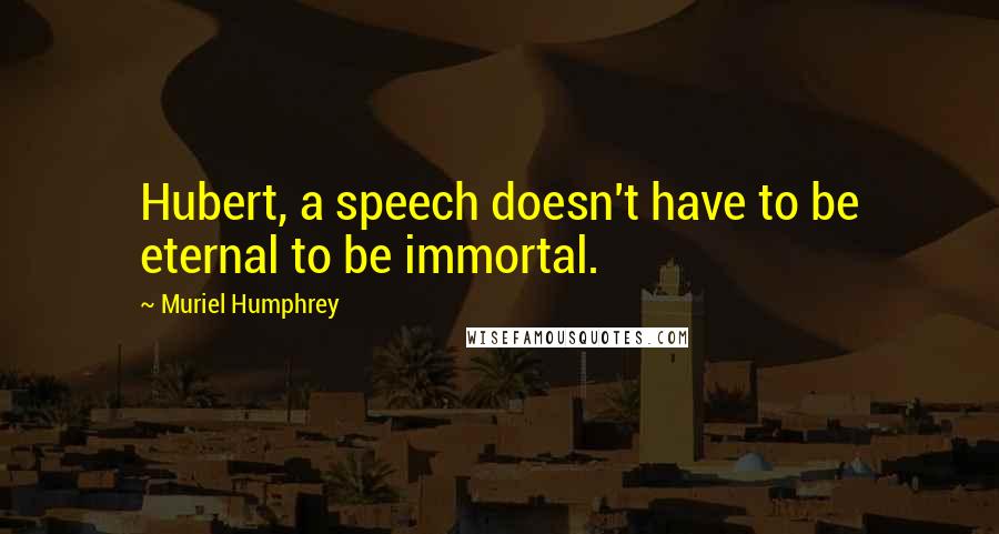 Muriel Humphrey Quotes: Hubert, a speech doesn't have to be eternal to be immortal.