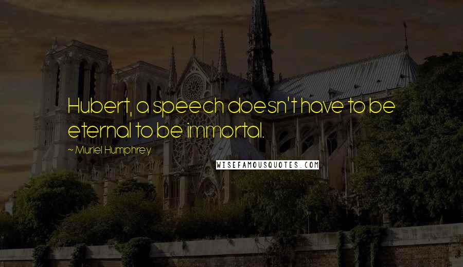 Muriel Humphrey Quotes: Hubert, a speech doesn't have to be eternal to be immortal.