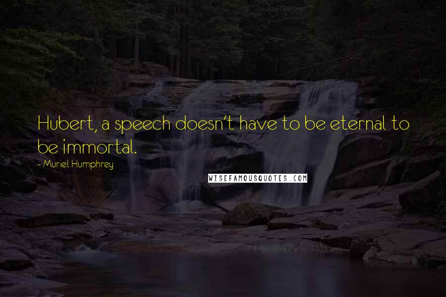 Muriel Humphrey Quotes: Hubert, a speech doesn't have to be eternal to be immortal.