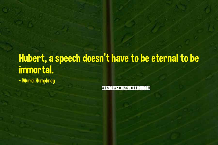 Muriel Humphrey Quotes: Hubert, a speech doesn't have to be eternal to be immortal.