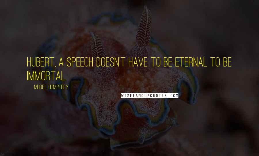 Muriel Humphrey Quotes: Hubert, a speech doesn't have to be eternal to be immortal.