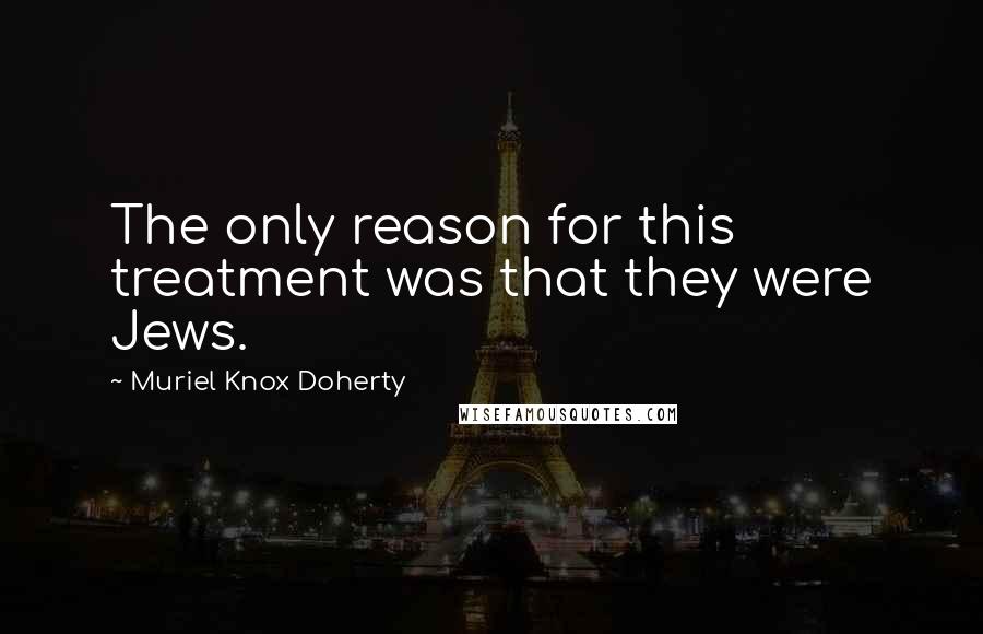 Muriel Knox Doherty Quotes: The only reason for this treatment was that they were Jews.