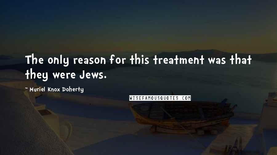 Muriel Knox Doherty Quotes: The only reason for this treatment was that they were Jews.