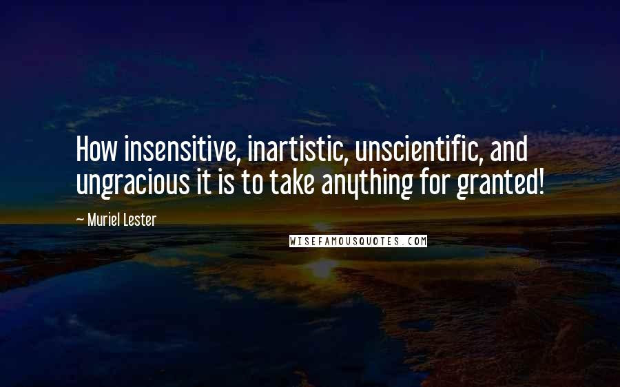 Muriel Lester Quotes: How insensitive, inartistic, unscientific, and ungracious it is to take anything for granted!