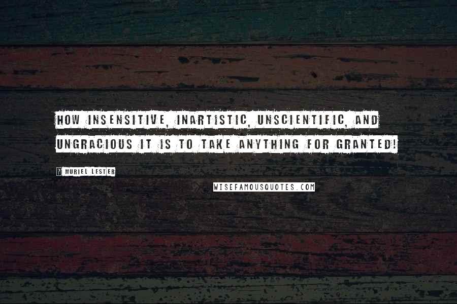 Muriel Lester Quotes: How insensitive, inartistic, unscientific, and ungracious it is to take anything for granted!