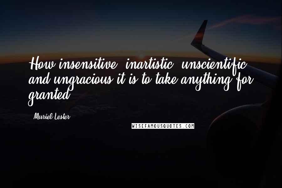 Muriel Lester Quotes: How insensitive, inartistic, unscientific, and ungracious it is to take anything for granted!