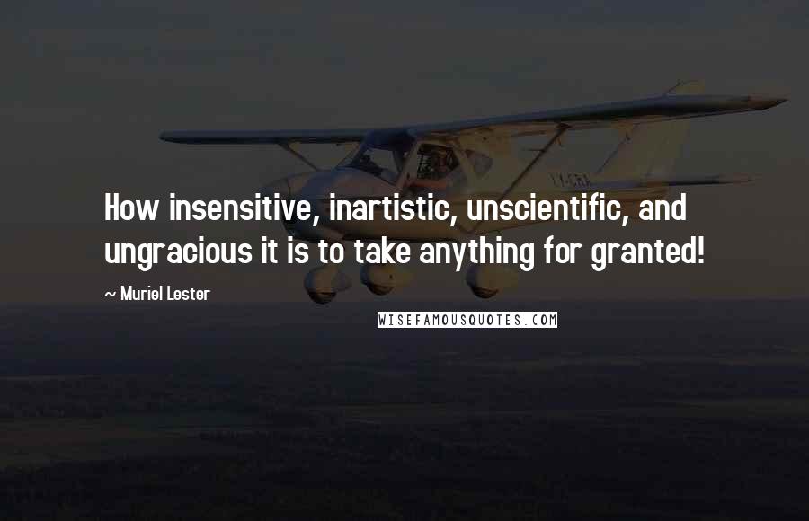 Muriel Lester Quotes: How insensitive, inartistic, unscientific, and ungracious it is to take anything for granted!