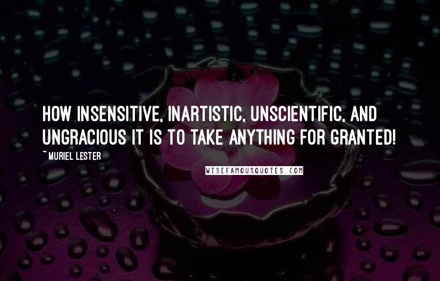 Muriel Lester Quotes: How insensitive, inartistic, unscientific, and ungracious it is to take anything for granted!