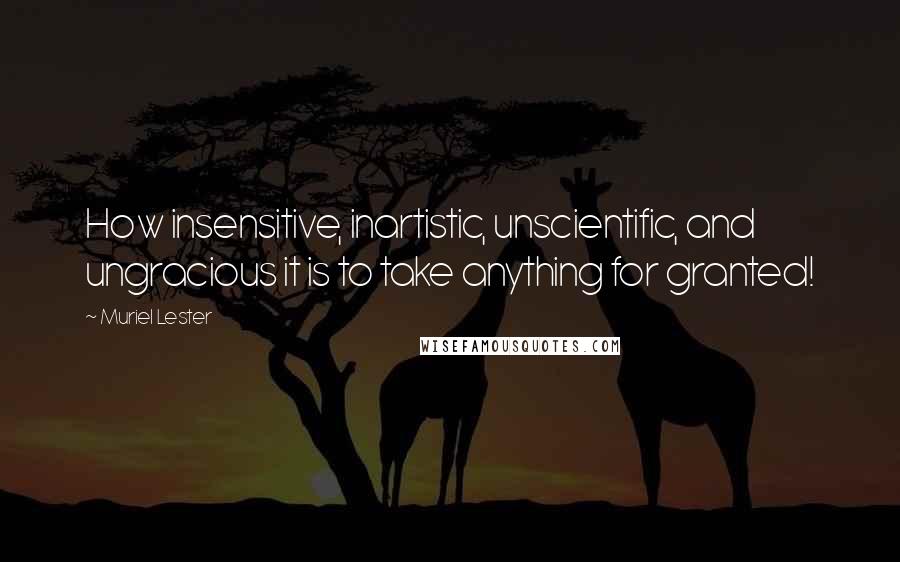 Muriel Lester Quotes: How insensitive, inartistic, unscientific, and ungracious it is to take anything for granted!