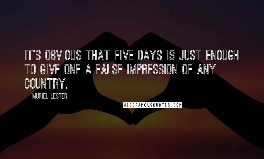 Muriel Lester Quotes: It's obvious that five days is just enough to give one a false impression of any country.