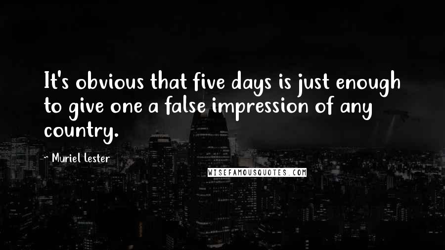 Muriel Lester Quotes: It's obvious that five days is just enough to give one a false impression of any country.