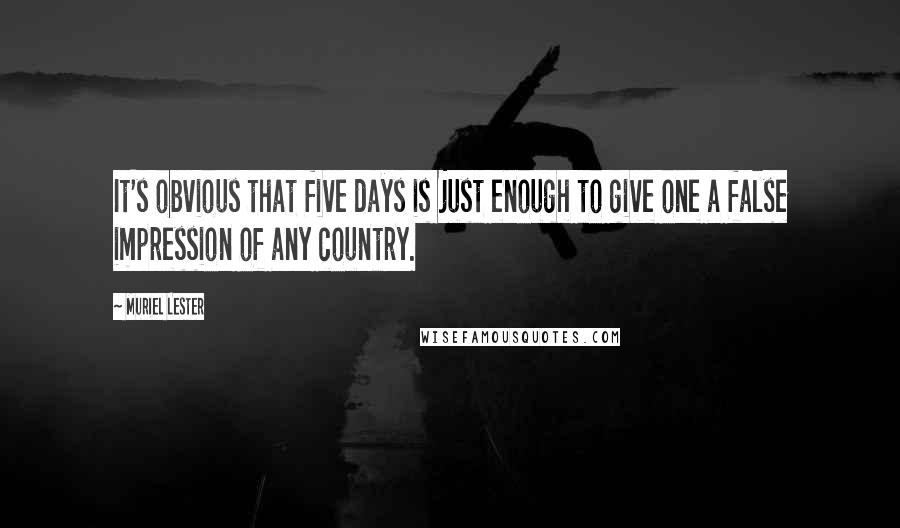 Muriel Lester Quotes: It's obvious that five days is just enough to give one a false impression of any country.