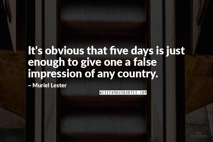 Muriel Lester Quotes: It's obvious that five days is just enough to give one a false impression of any country.