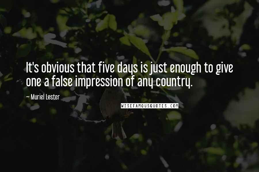 Muriel Lester Quotes: It's obvious that five days is just enough to give one a false impression of any country.