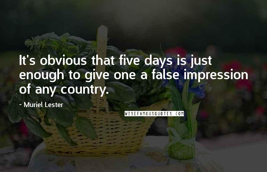 Muriel Lester Quotes: It's obvious that five days is just enough to give one a false impression of any country.
