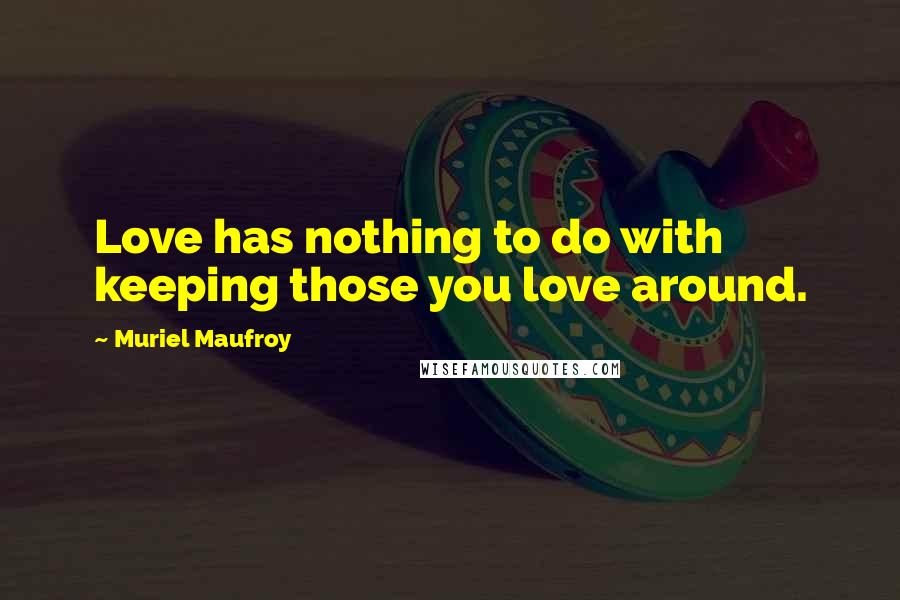 Muriel Maufroy Quotes: Love has nothing to do with keeping those you love around.