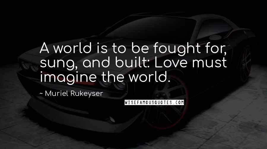 Muriel Rukeyser Quotes: A world is to be fought for, sung, and built: Love must imagine the world.