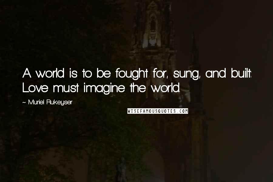 Muriel Rukeyser Quotes: A world is to be fought for, sung, and built: Love must imagine the world.