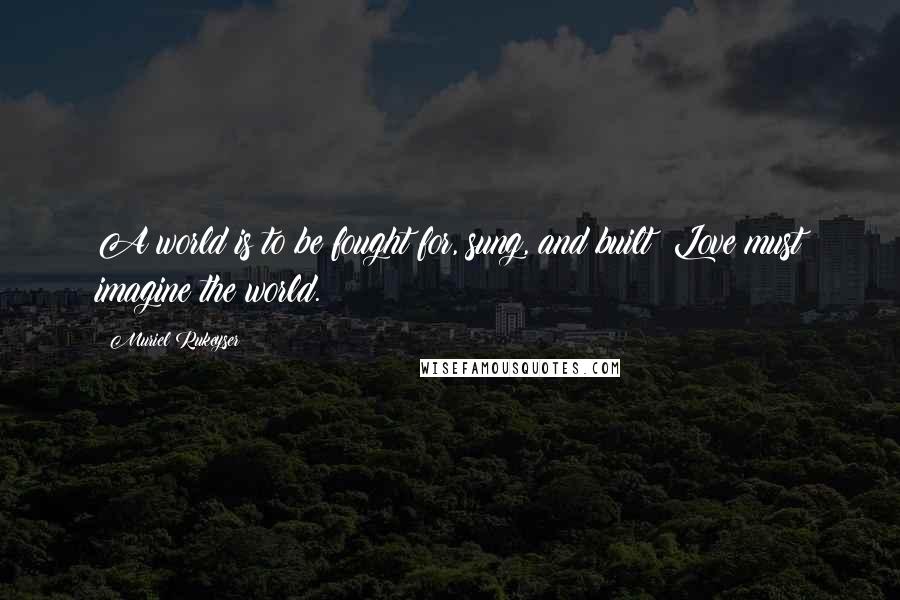 Muriel Rukeyser Quotes: A world is to be fought for, sung, and built: Love must imagine the world.