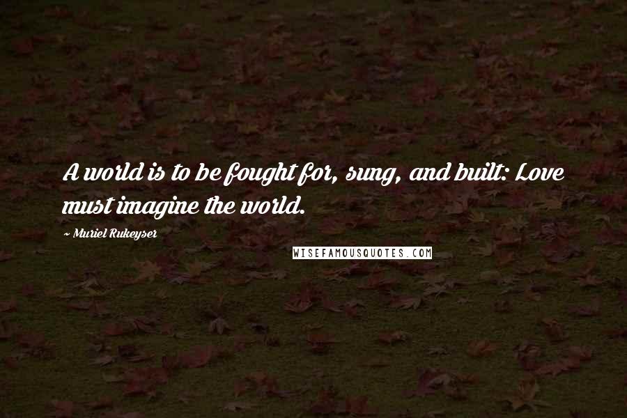 Muriel Rukeyser Quotes: A world is to be fought for, sung, and built: Love must imagine the world.