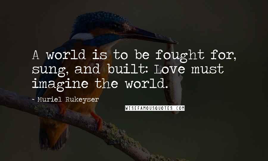 Muriel Rukeyser Quotes: A world is to be fought for, sung, and built: Love must imagine the world.