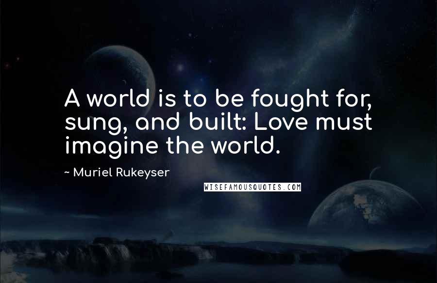 Muriel Rukeyser Quotes: A world is to be fought for, sung, and built: Love must imagine the world.