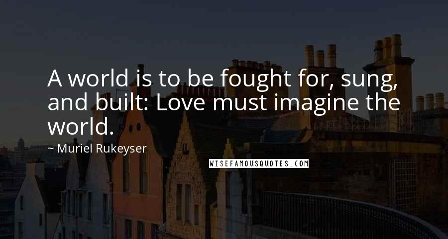 Muriel Rukeyser Quotes: A world is to be fought for, sung, and built: Love must imagine the world.