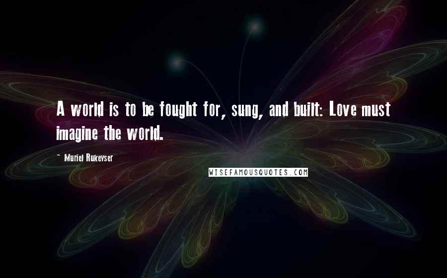 Muriel Rukeyser Quotes: A world is to be fought for, sung, and built: Love must imagine the world.