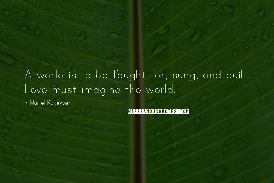 Muriel Rukeyser Quotes: A world is to be fought for, sung, and built: Love must imagine the world.