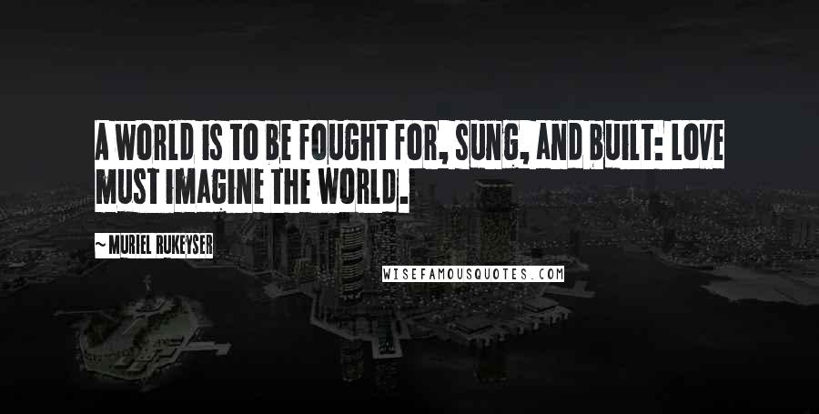 Muriel Rukeyser Quotes: A world is to be fought for, sung, and built: Love must imagine the world.