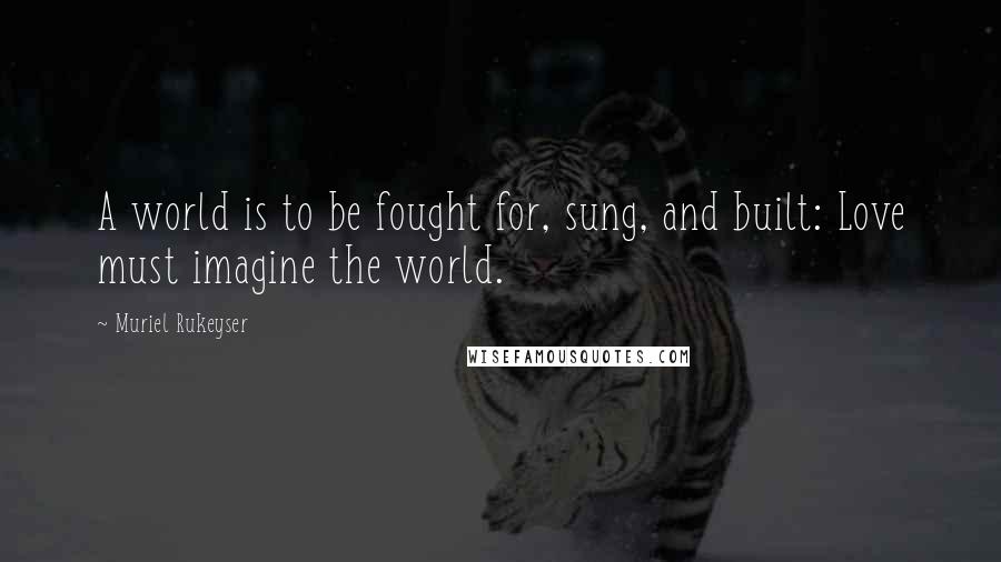Muriel Rukeyser Quotes: A world is to be fought for, sung, and built: Love must imagine the world.