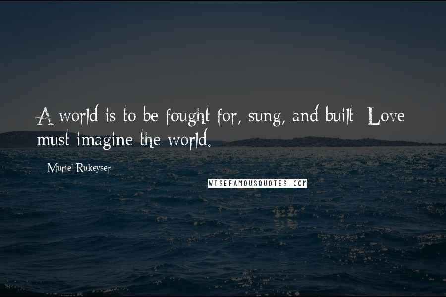 Muriel Rukeyser Quotes: A world is to be fought for, sung, and built: Love must imagine the world.