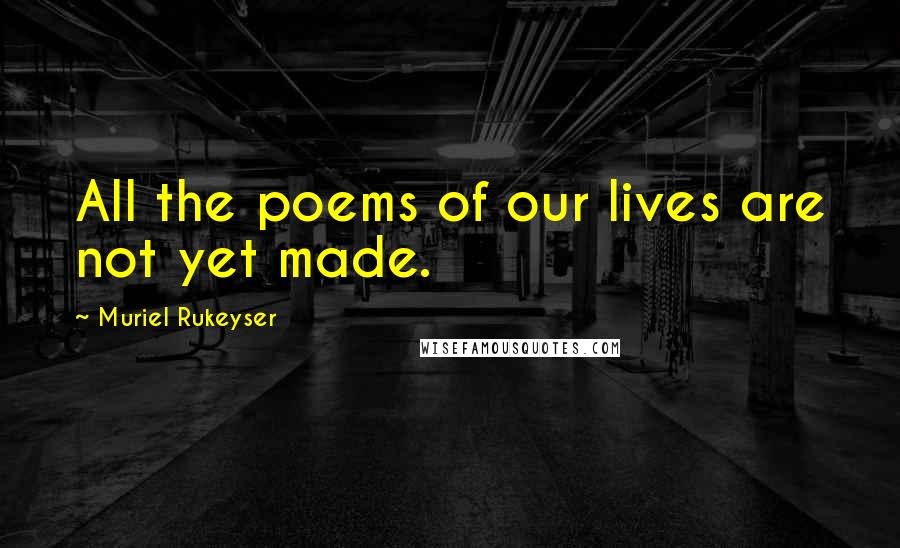 Muriel Rukeyser Quotes: All the poems of our lives are not yet made.